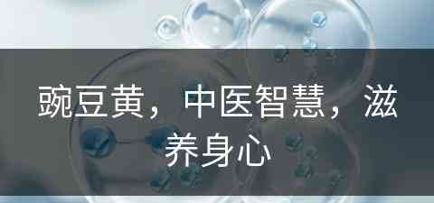 豌豆黄，中医智慧，滋养身心(豌豆黄的功效和作用)